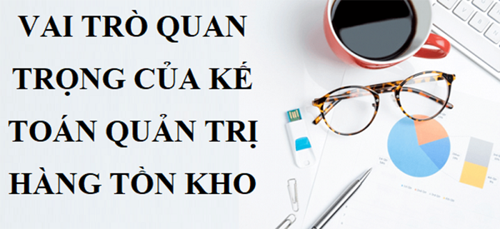 Vai trò quan trọng của kế toán quản trị hàng tồn kho trong doanh nghiệp