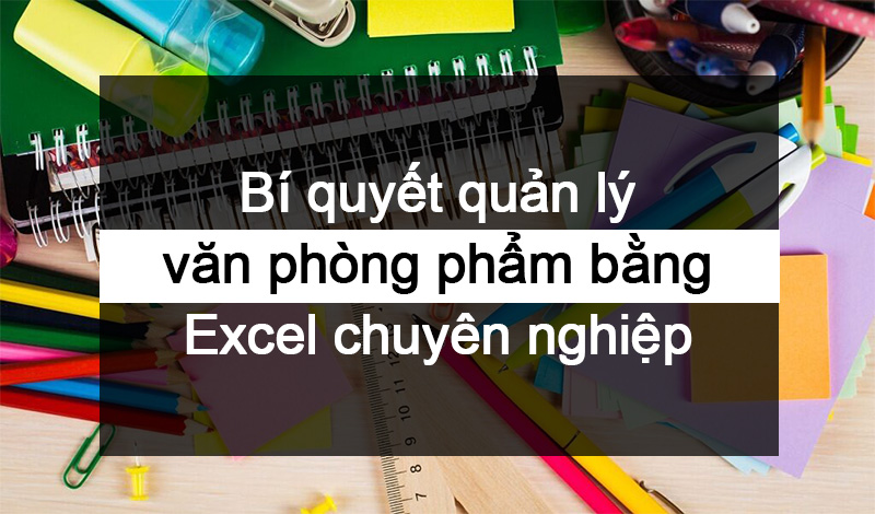 Bí quyết quản lý văn phòng phẩm bằng Excel chuyên nghiệp